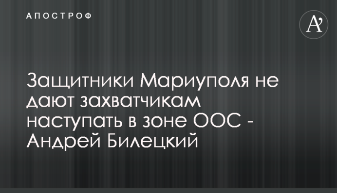 Захисники Маріуполя не дають загарбникам наступати в зоні ООС - Андрій Білецький