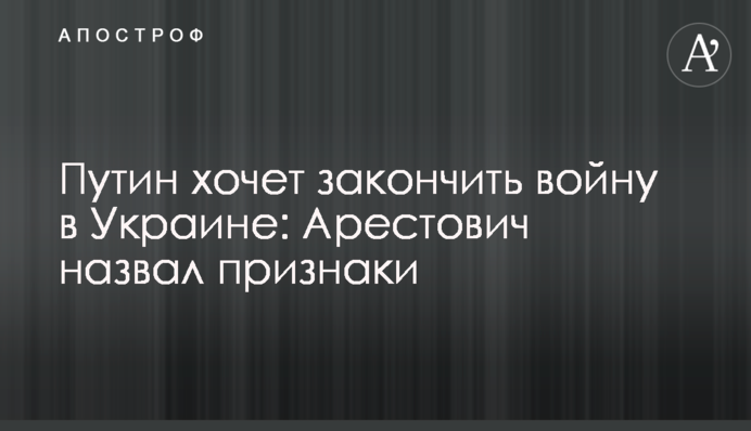 Путин хочет закончить войну в Украине: Арестович назвал признаки