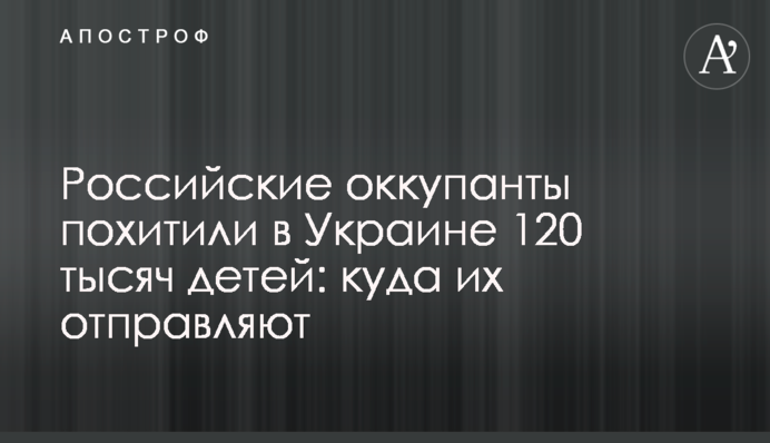 Російські окупанти викрали в Україні 120 тисяч дітей: куди їх відправляють