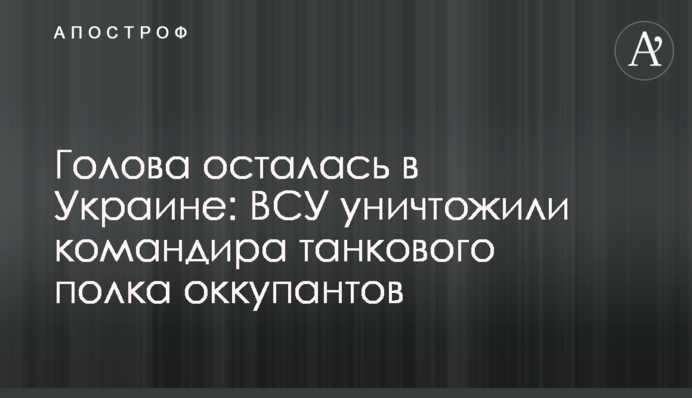 Голова залишилася в Україні: ЗСУ знищили командира танкового полку окупантів