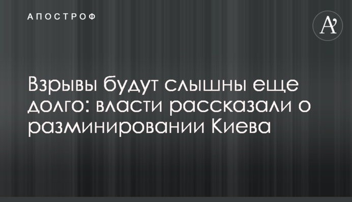 Взрывы будут слышны еще долго: власти рассказали о разминировании Киева