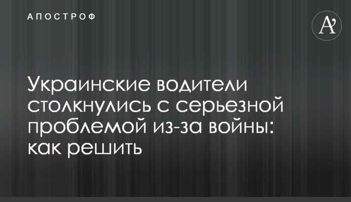 Украинские водители столкнулись с серьезной проблемой из-за войны: как решить