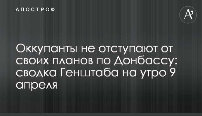 Окупанти не відступають від своїх планів щодо Донбасу: зведення Генштабу на ранок 9 квітня