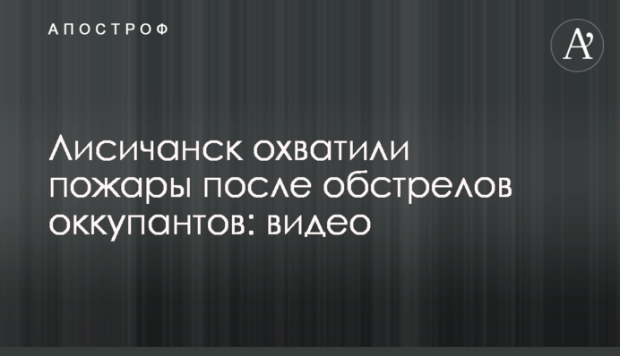 Лисичанск охватили пожары после обстрелов оккупантов: видео