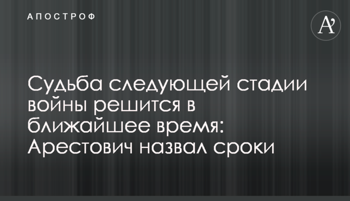 Доля наступної стадії війни вирішиться найближчим часом: Арестович назвав терміни