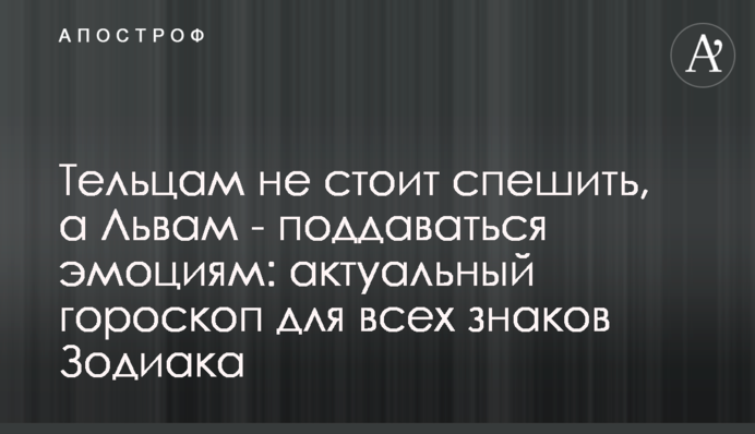 Тільцям не варто поспішати, а Левам – піддаватися емоціям: актуальний гороскоп для всіх знаків Зодіаку