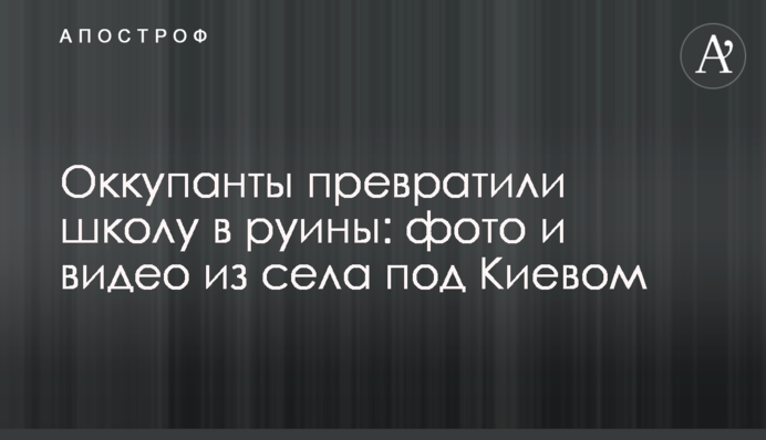 Окупанти перетворили школу на руїни: фото та відео із села під Києвом
