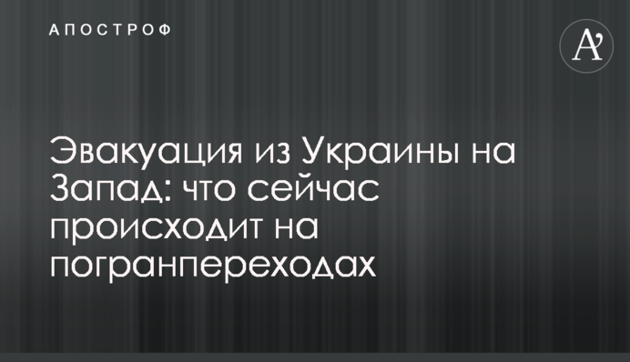 Евакуація з України на Захід: що зараз відбувається на прикордонних переходах