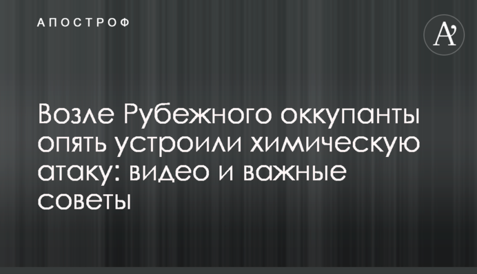 Возле Рубежного оккупанты опять устроили химическую атаку: видео и важные советы