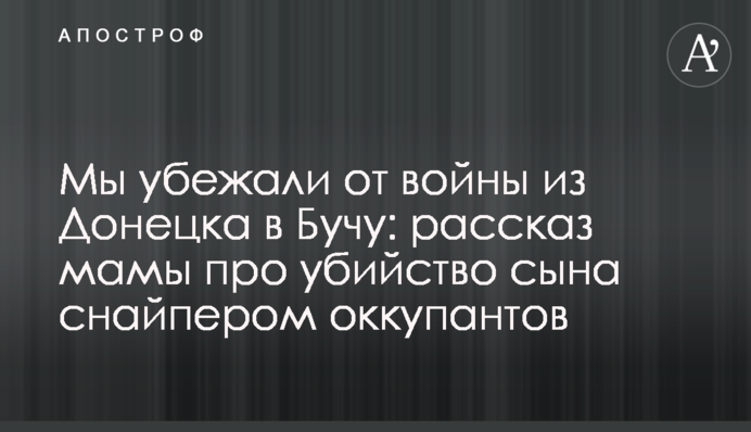 Мы убежали от войны из Донецка в Бучу: рассказ мамы про убийство сына снайпером оккупантов