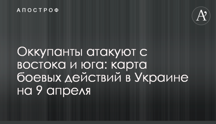 Окупанти атакують зі сходу та півдня: карта бойових дій в Україні на 9 квітня