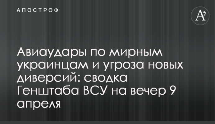 Авіаудари по мирним українцям та загроза нових диверсій: зведення Генштабу ЗСУ на вечір 9 квітня