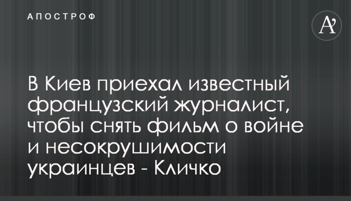 До Києва приїхав відомий французький журналіст, щоб зняти фільм про війну та незламність українців - Кличко
