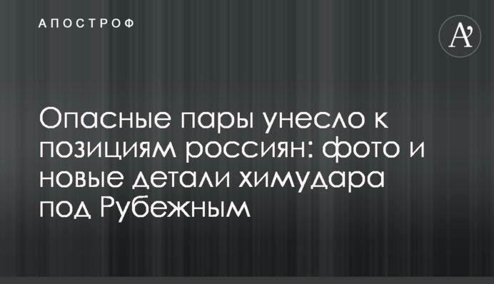Небезпечні пари віднесло до позицій росіян: фото та нові деталі хімудару під Рубіжним