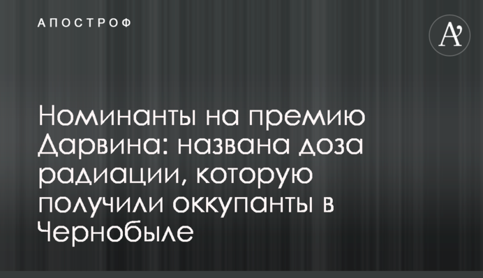Номінанти на премію Дарвіна: названо дозу радіації, яку отримали окупанти у Чорнобилі