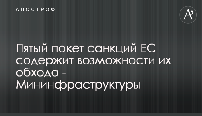 П’ятий пакет санкцій ЄС містить можливості їх обходу - Мінінфраструктури