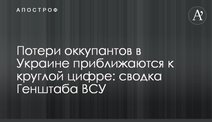Потери оккупантов в Украине приближаются к круглой цифре: сводка Генштаба ВСУ