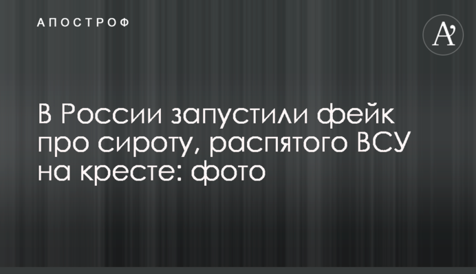 В России запустили фейк про сироту, распятого ВСУ на кресте: фото