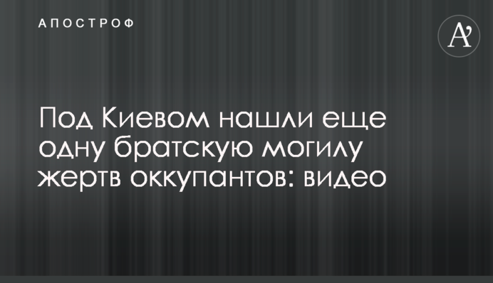 Под Киевом нашли еще одну братскую могилу жертв оккупантов: видео