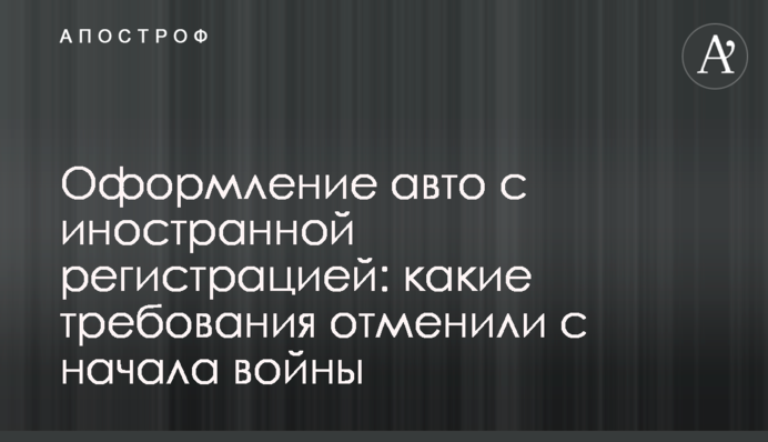 Оформлення автомобіля з іноземною реєстрацією: які вимоги скасували з початку війни