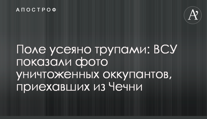 Поле усеяно трупами: ВСУ показали фото уничтоженных оккупантов, приехавших из Чечни