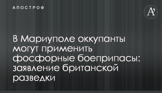 У Маріуполі окупанти можуть застосувати фосфорні боєприпаси: заява британської розвідки
