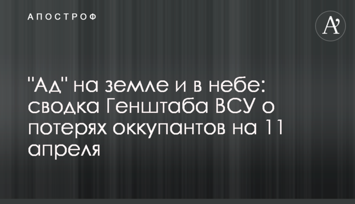 "Пекло" на землі та в небі: зведення Генштабу ЗСУ про втрати окупантів на 11 квітня