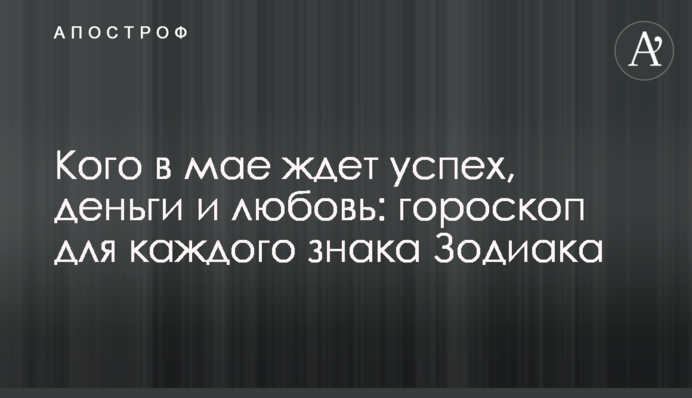 Кого в мае ждет успех, деньги и любовь: гороскоп для каждого знака Зодиака