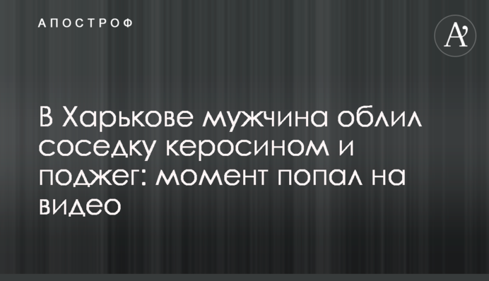 У Харкові чоловік облив сусідку керосином та підпалив: момент потрапив на відео