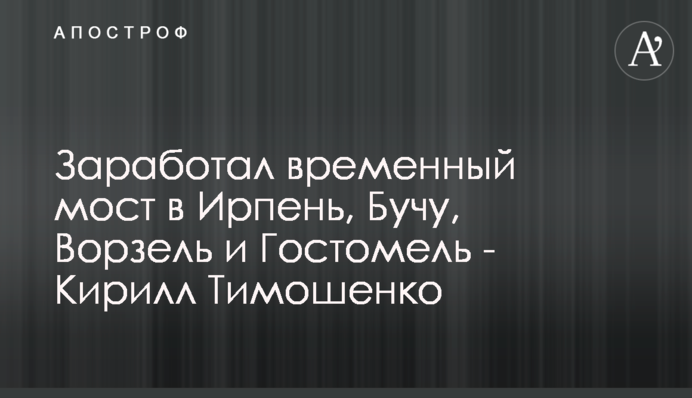 Запрацював тимчасовий міст до Ірпеня, Бучі, Ворзеля та Гостомеля - Кирило Тимошенко