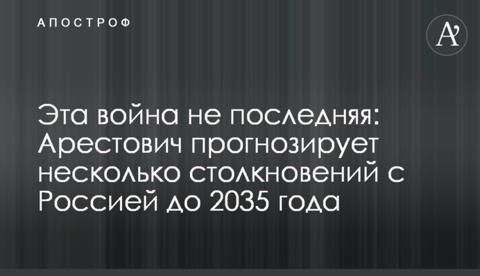 Эта война не последняя: Арестович прогнозирует несколько столкновений с Россией до 2035 года