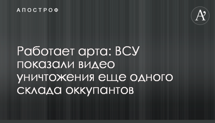 Работает арта: ВСУ показали видео уничтожения еще одного склада оккупантов