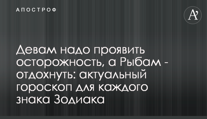 Девам надо проявить осторожность, а Рыбам - отдохнуть: актуальный гороскоп для каждого знака Зодиака
