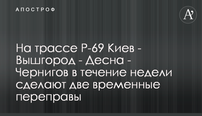 На трассе Р-69 Киев - Вышгород - Десна - Чернигов в течение недели сделают две временные переправы