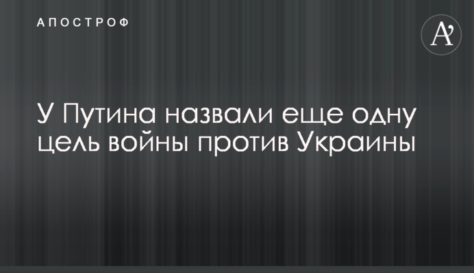 У Путіна назвали ще одну мету війни проти України