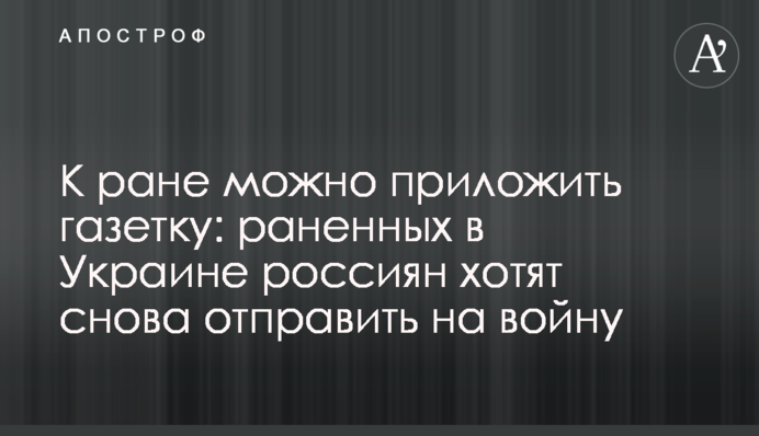 К ране можно приложить газетку: раненных в Украине россиян хотят снова отправить на войну