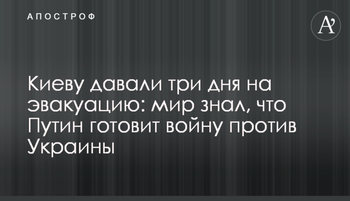 Киеву давали три дня на эвакуацию: мир знал, что Путин готовит войну против Украины