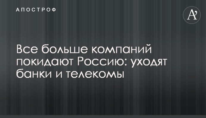 Все больше компаний покидают Россию: уходят банки и телекомы