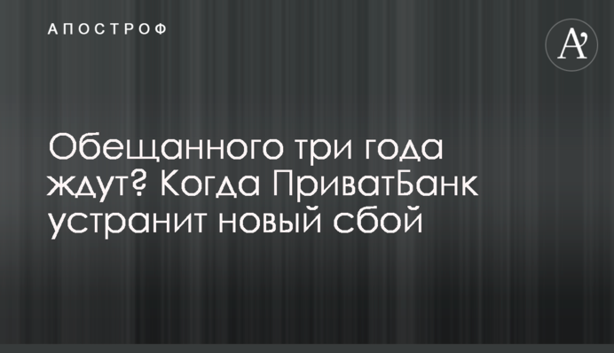 Обіцяного три роки чекають? Коли ПриватБанк усуне новий збій
