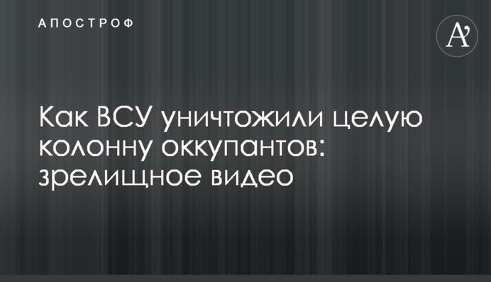 Как ВСУ уничтожили целую колонну оккупантов: зрелищное видео