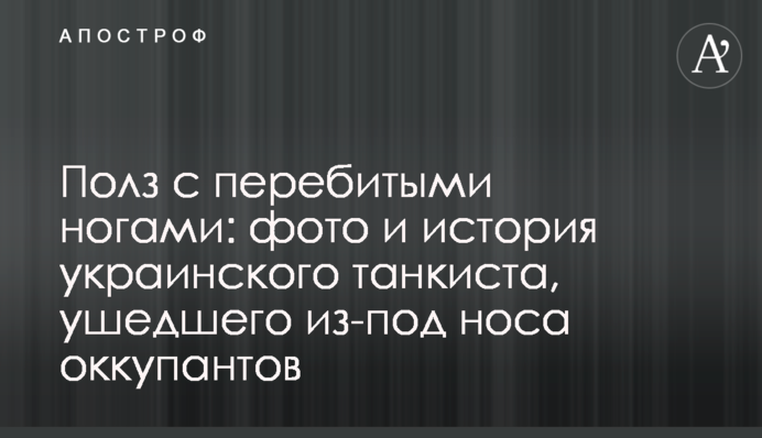 Повз із перебитими ногами: фото та історія українського танкіста, що втік з-під носа окупантів