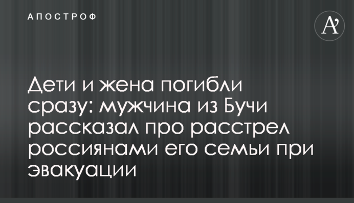 Дети и жена погибли сразу: мужчина из Бучи рассказал про расстрел россиянами его семьи при эвакуации