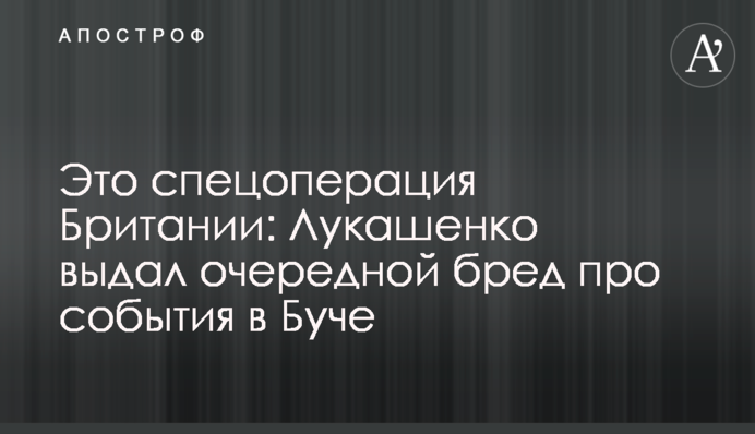 Это спецоперация Британии: Лукашенко выдал очередной бред про события в Буче