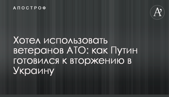 Хотел использовать ветеранов АТО: как Путин готовился к вторжению в Украину