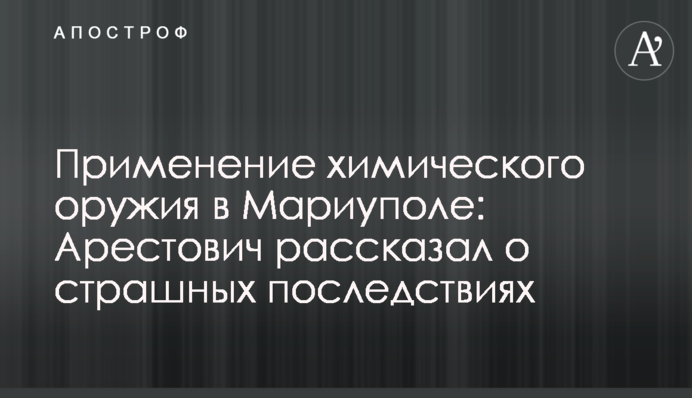 Применение химического оружия в Мариуполе: Арестович рассказал о страшных последствиях