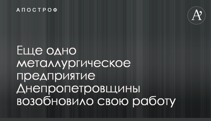 Ще одно металургійне підприємство Дніпропетровщини відновило свою роботу