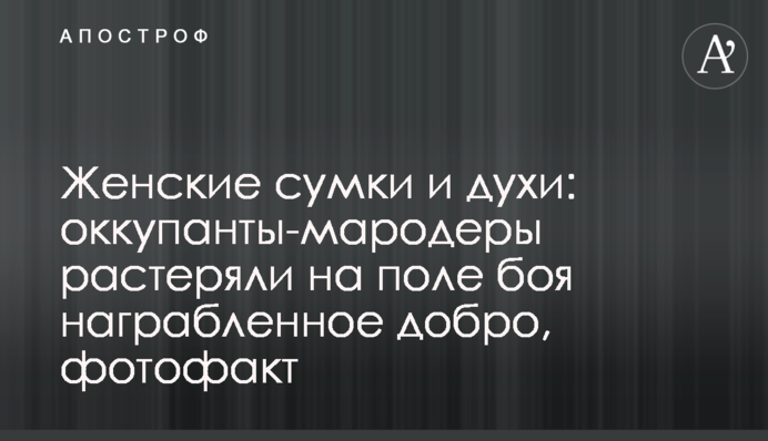 Женские сумки и духи: оккупанты-мародеры растеряли на поле боя награбленное добро, фотофакт