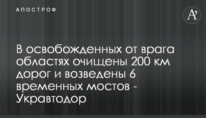 У звільнених від ворога областях очищено 200 км доріг та зведено 6 тимчасових мостів - Укравтодор