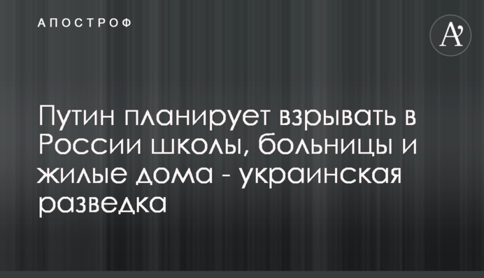 Путин планирует взрывать в России школы, больницы и жилые дома - украинская разведка