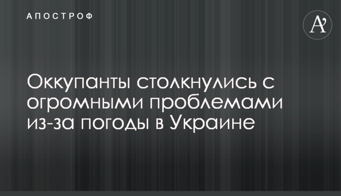 Окупанти зіткнулися з величезними проблемами через погоду в Україні